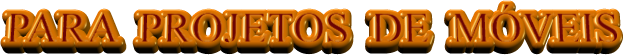 PARA  PROJETOS  DE  MÓVEIS