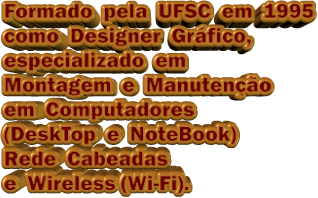 Formado  pela  UFSC  em  1995 como  Designer  Gráfico,  especializado  em Montagem  e  Manutenção em  Computadores (DeskTop  e  NoteBook) Rede  Cabeadas e  Wireless (Wi-Fi).