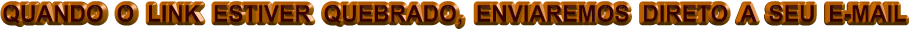 QUANDO  O  LINK  ESTIVER  QUEBRADO,  ENVIAREMOS  DIRETO  A  SEU  E-MAIL