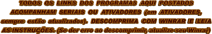 TODOS  OS  LINKS  DOS  PROGRAMAS  AQUI  POSTADOS ACOMPANHAM  SERIAIS  OU  ATIVADORES  (em  ATIVADORES, sempre  estão  atualizados).  DESCOMPRIMA  COM  WINRAR  E  LEIA AS INSTRUÇÕES. (Se der erro ao descomprimir, atualize seu Winrar)
