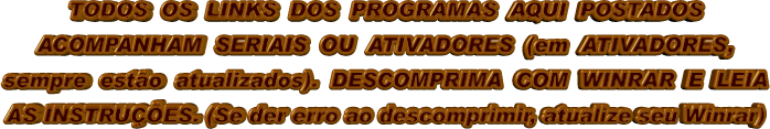 TODOS  OS  LINKS  DOS  PROGRAMAS  AQUI  POSTADOS ACOMPANHAM  SERIAIS  OU  ATIVADORES  (em  ATIVADORES, sempre  estão  atualizados).  DESCOMPRIMA  COM  WINRAR  E  LEIA AS INSTRUÇÕES. (Se der erro ao descomprimir, atualize seu Winrar)