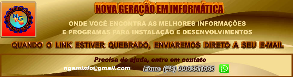 QUANDO  O  LINK  ESTIVER  QUEBRADO,  ENVIAREMOS  DIRETO  A  SEU  E-MAIL NOVA GERAÇÃO EM INFORMÁTICA Precisa de ajuda, entre em contato ngeminfo@gmail.com  Fone  (48) 996351665         ONDE VOCÊ ENCONTRA AS MELHORES INFORMAÇÕES  E PROGRAMAS PARA INSTALAÇÃO E DESENVOLVIMENTOS
