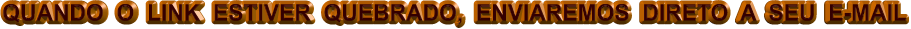QUANDO  O  LINK  ESTIVER  QUEBRADO,  ENVIAREMOS  DIRETO  A  SEU  E-MAIL